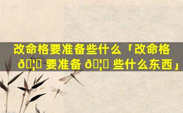 改命格要准备些什么「改命格 🦆 要准备 🦋 些什么东西」